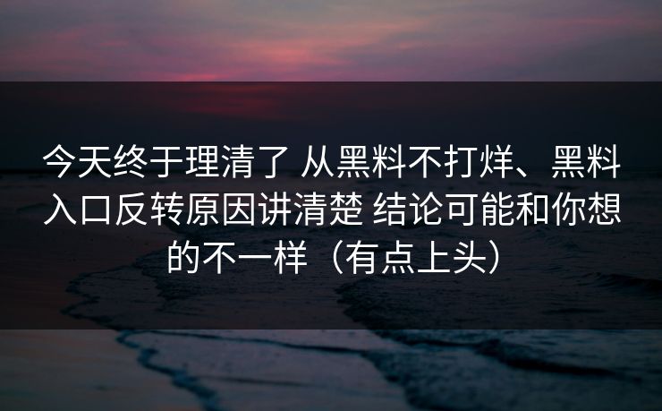 今天终于理清了 从黑料不打烊、黑料入口反转原因讲清楚 结论可能和你想的不一样（有点上头）