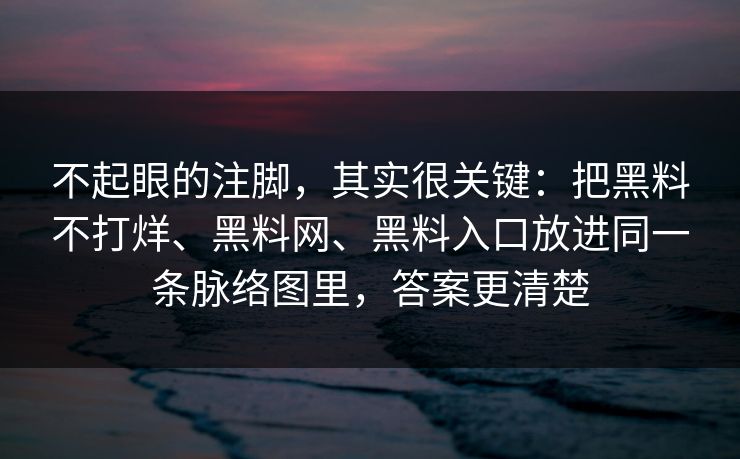 不起眼的注脚，其实很关键：把黑料不打烊、黑料网、黑料入口放进同一条脉络图里，答案更清楚