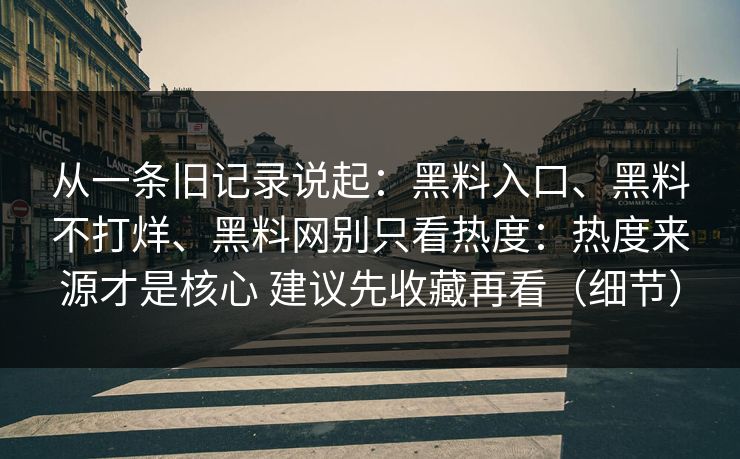 从一条旧记录说起：黑料入口、黑料不打烊、黑料网别只看热度：热度来源才是核心 建议先收藏再看（细节）
