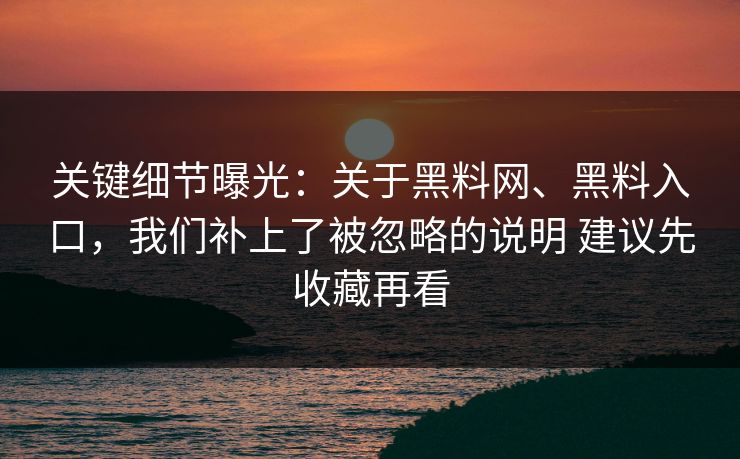 关键细节曝光：关于黑料网、黑料入口，我们补上了被忽略的说明 建议先收藏再看