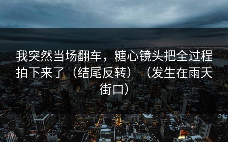 我突然当场翻车，糖心镜头把全过程拍下来了（结尾反转）（发生在雨天街口）