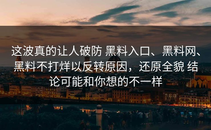 这波真的让人破防 黑料入口、黑料网、黑料不打烊以反转原因，还原全貌 结论可能和你想的不一样
