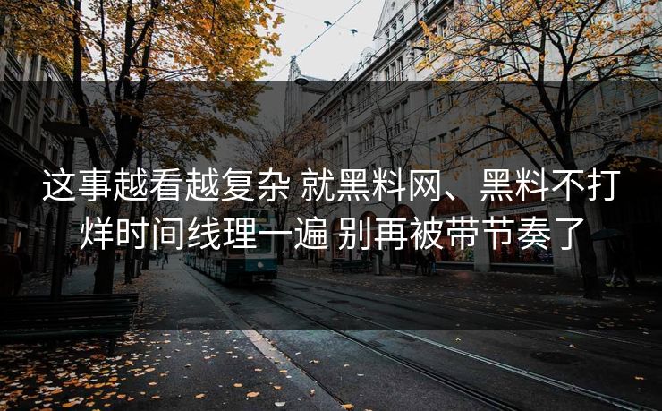 这事越看越复杂 就黑料网、黑料不打烊时间线理一遍 别再被带节奏了