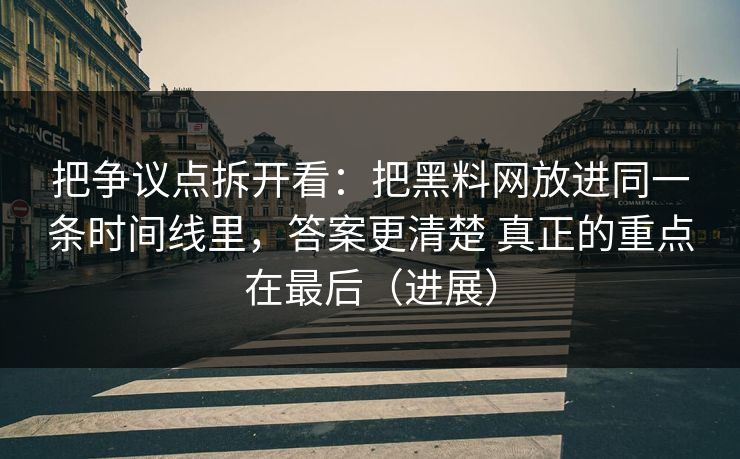 把争议点拆开看：把黑料网放进同一条时间线里，答案更清楚 真正的重点在最后（进展）