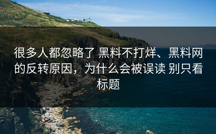很多人都忽略了 黑料不打烊、黑料网的反转原因，为什么会被误读 别只看标题