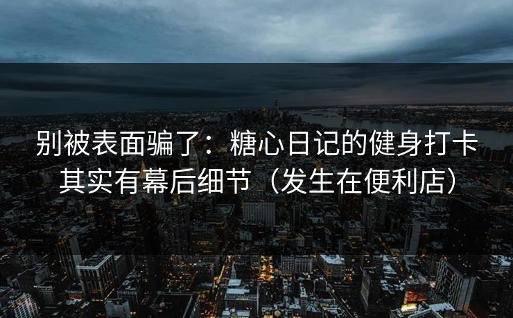 别被表面骗了：糖心日记的健身打卡其实有幕后细节（发生在便利店）