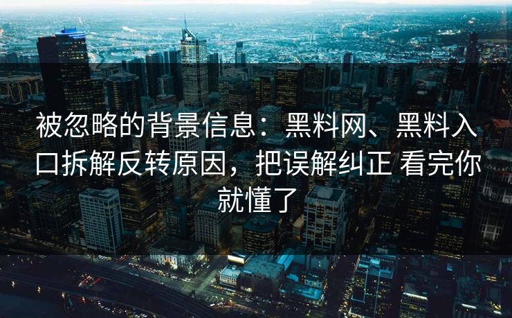 被忽略的背景信息：黑料网、黑料入口拆解反转原因，把误解纠正 看完你就懂了