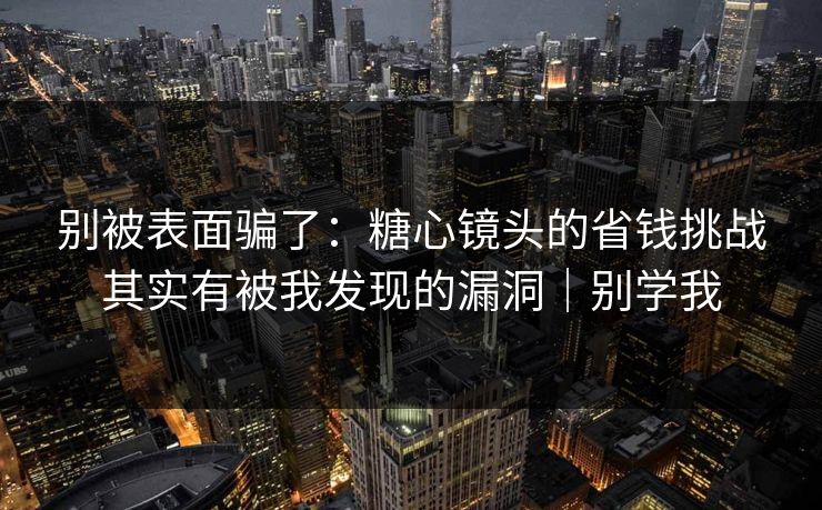 别被表面骗了：糖心镜头的省钱挑战其实有被我发现的漏洞｜别学我