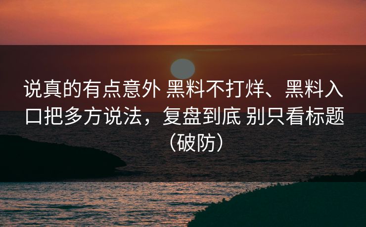 说真的有点意外 黑料不打烊、黑料入口把多方说法，复盘到底 别只看标题（破防）