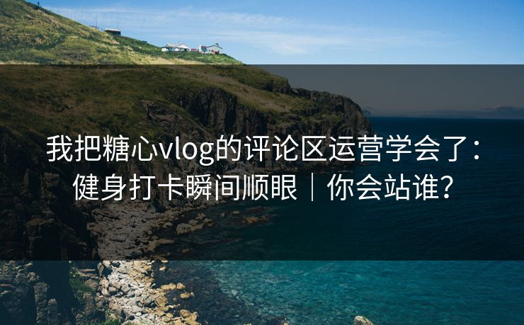 我把糖心vlog的评论区运营学会了：健身打卡瞬间顺眼｜你会站谁？