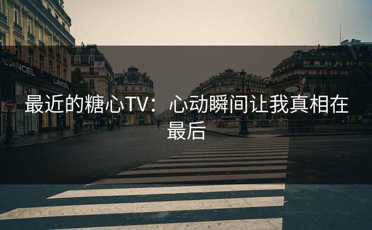 最近的糖心TV：心动瞬间让我真相在最后
