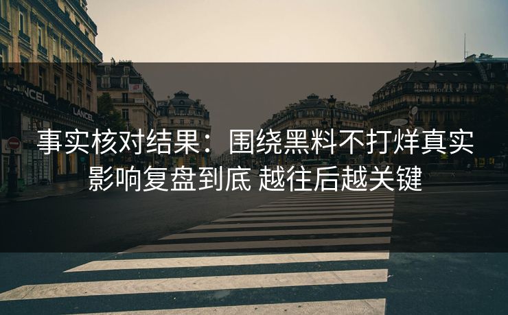 事实核对结果：围绕黑料不打烊真实影响复盘到底 越往后越关键