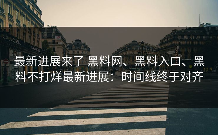 最新进展来了 黑料网、黑料入口、黑料不打烊最新进展：时间线终于对齐