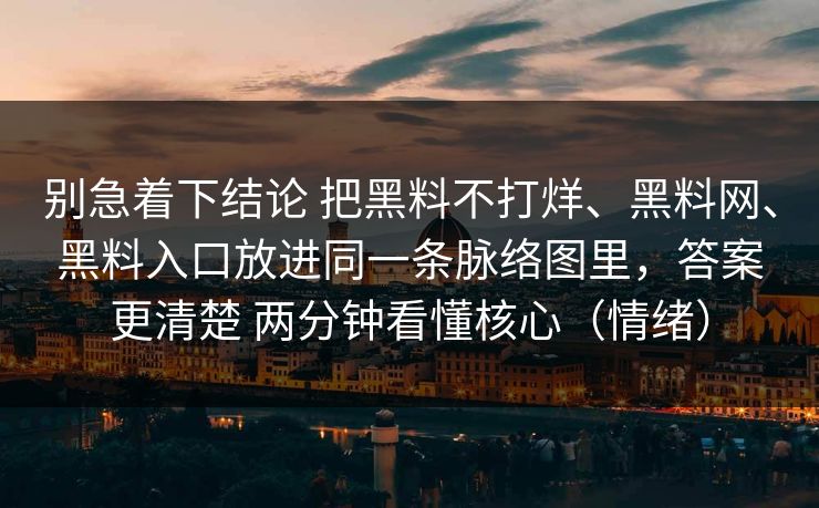 别急着下结论 把黑料不打烊、黑料网、黑料入口放进同一条脉络图里，答案更清楚 两分钟看懂核心（情绪）