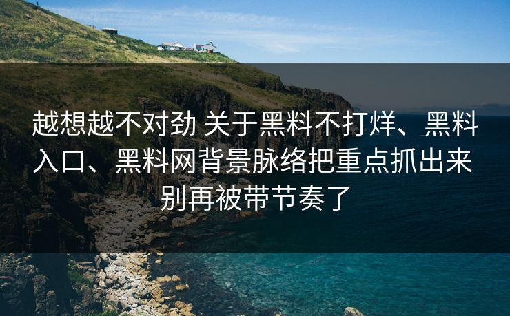 越想越不对劲 关于黑料不打烊、黑料入口、黑料网背景脉络把重点抓出来 别再被带节奏了