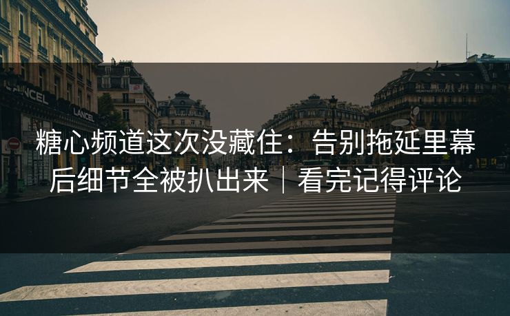 糖心频道这次没藏住：告别拖延里幕后细节全被扒出来｜看完记得评论