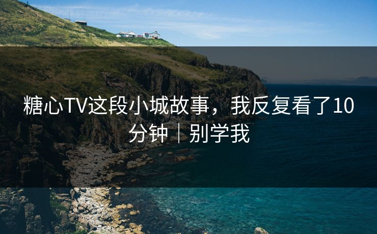 糖心TV这段小城故事，我反复看了10分钟｜别学我