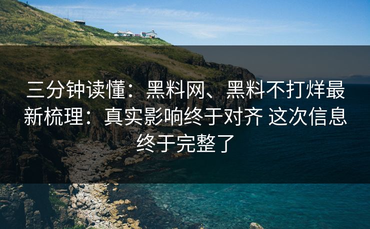 三分钟读懂：黑料网、黑料不打烊最新梳理：真实影响终于对齐 这次信息终于完整了