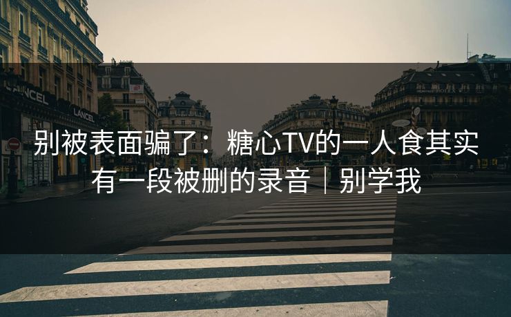 别被表面骗了：糖心TV的一人食其实有一段被删的录音｜别学我