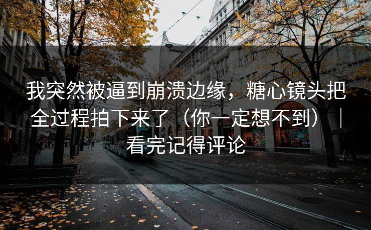 我突然被逼到崩溃边缘，糖心镜头把全过程拍下来了（你一定想不到）｜看完记得评论