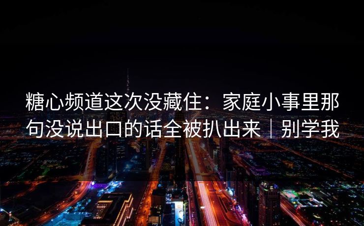糖心频道这次没藏住：家庭小事里那句没说出口的话全被扒出来｜别学我