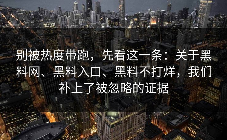 别被热度带跑，先看这一条：关于黑料网、黑料入口、黑料不打烊，我们补上了被忽略的证据