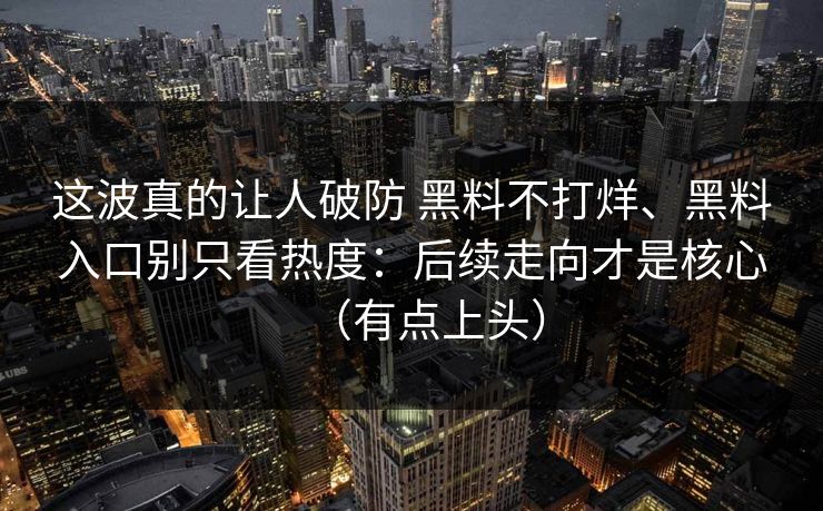 这波真的让人破防 黑料不打烊、黑料入口别只看热度：后续走向才是核心（有点上头）