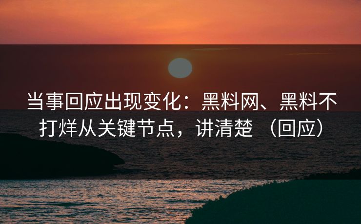 当事回应出现变化：黑料网、黑料不打烊从关键节点，讲清楚 （回应）