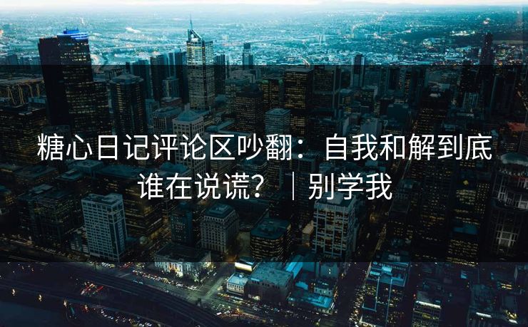 糖心日记评论区吵翻：自我和解到底谁在说谎？｜别学我