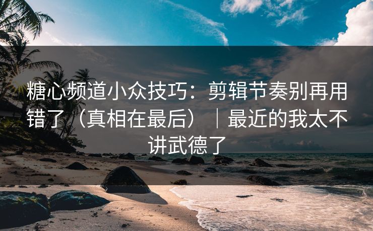 糖心频道小众技巧：剪辑节奏别再用错了（真相在最后）｜最近的我太不讲武德了