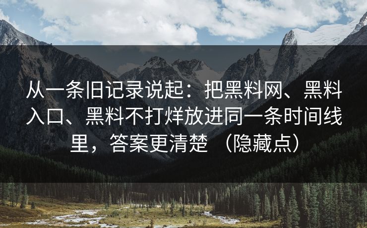 从一条旧记录说起：把黑料网、黑料入口、黑料不打烊放进同一条时间线里，答案更清楚 （隐藏点）