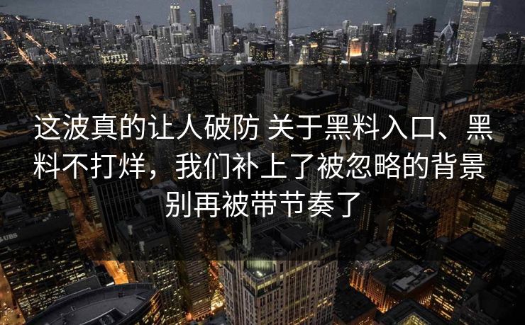 这波真的让人破防 关于黑料入口、黑料不打烊，我们补上了被忽略的背景 别再被带节奏了