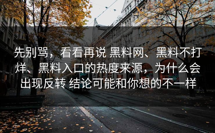 先别骂，看看再说 黑料网、黑料不打烊、黑料入口的热度来源，为什么会出现反转 结论可能和你想的不一样