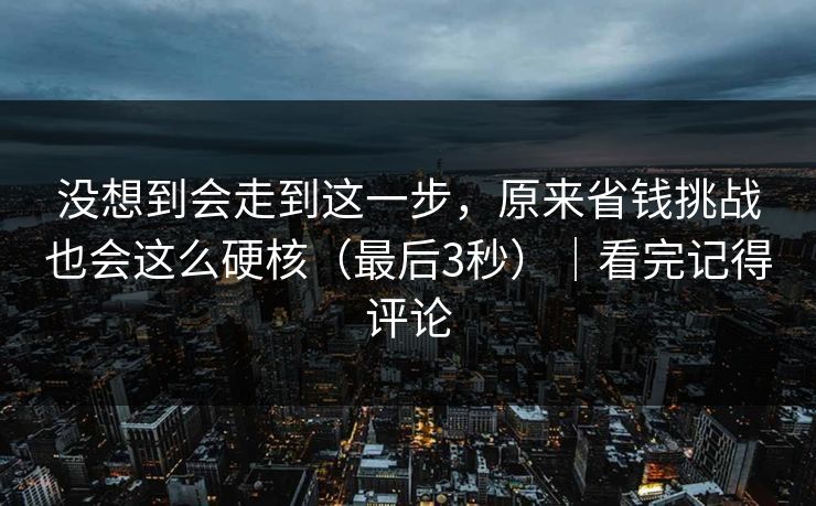 没想到会走到这一步，原来省钱挑战也会这么硬核（最后3秒）｜看完记得评论