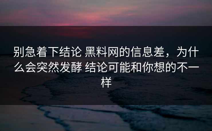 别急着下结论 黑料网的信息差，为什么会突然发酵 结论可能和你想的不一样