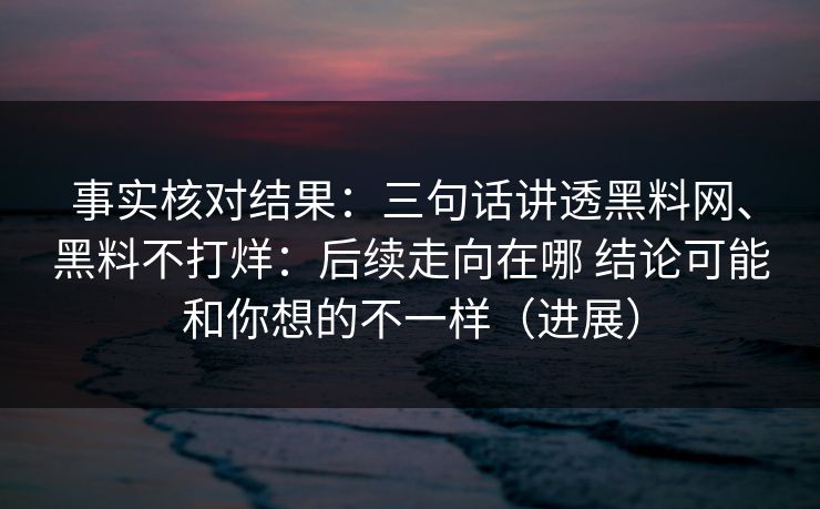 事实核对结果：三句话讲透黑料网、黑料不打烊：后续走向在哪 结论可能和你想的不一样（进展）