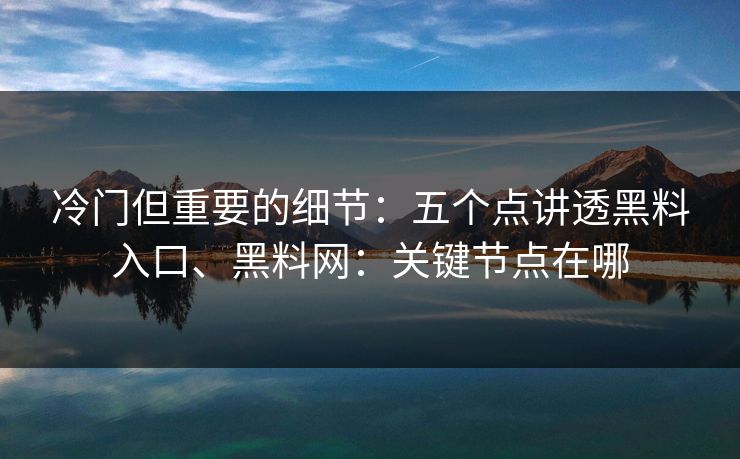 冷门但重要的细节：五个点讲透黑料入口、黑料网：关键节点在哪