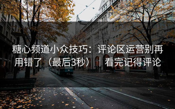 糖心频道小众技巧：评论区运营别再用错了（最后3秒）｜看完记得评论