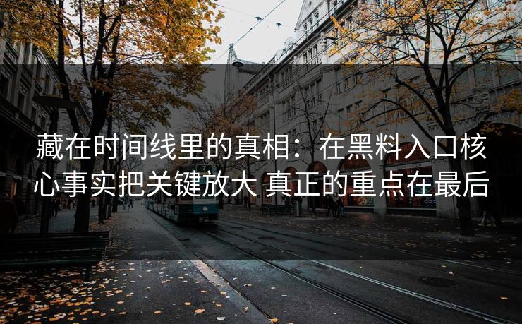藏在时间线里的真相：在黑料入口核心事实把关键放大 真正的重点在最后