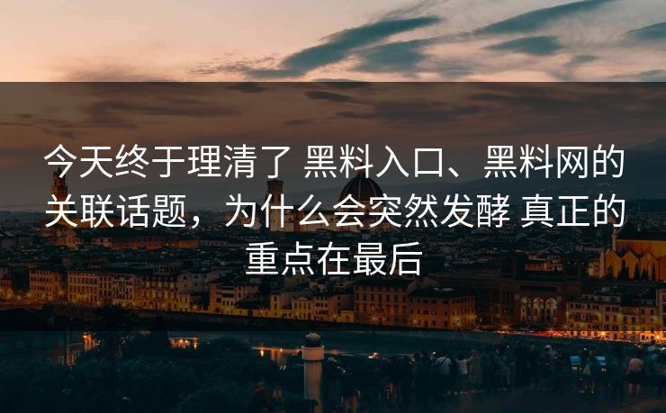 今天终于理清了 黑料入口、黑料网的关联话题，为什么会突然发酵 真正的重点在最后
