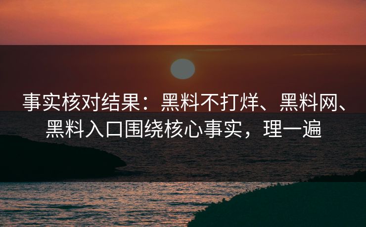 事实核对结果：黑料不打烊、黑料网、黑料入口围绕核心事实，理一遍