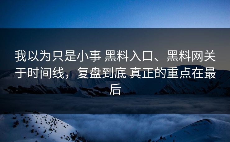我以为只是小事 黑料入口、黑料网关于时间线，复盘到底 真正的重点在最后