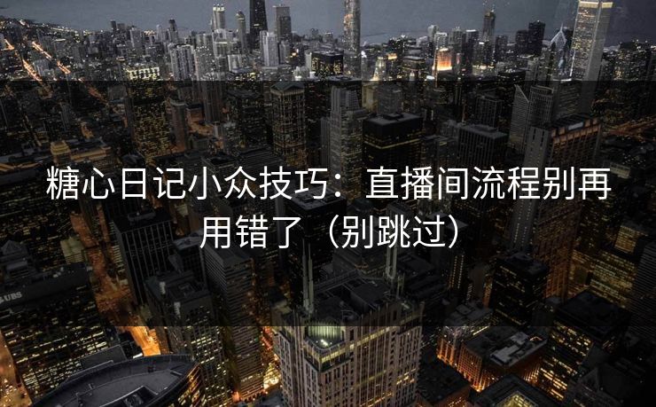 糖心日记小众技巧：直播间流程别再用错了（别跳过）