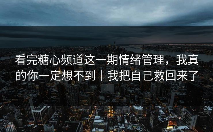 看完糖心频道这一期情绪管理，我真的你一定想不到｜我把自己救回来了
