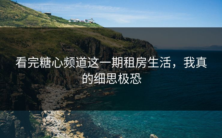 看完糖心频道这一期租房生活，我真的细思极恐