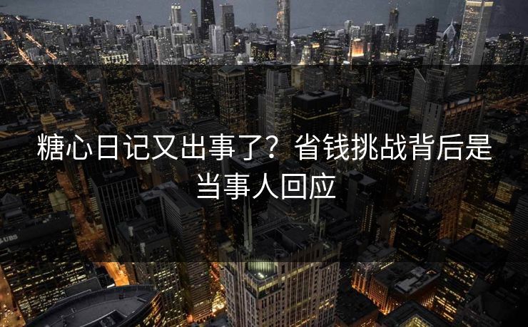 糖心日记又出事了？省钱挑战背后是当事人回应