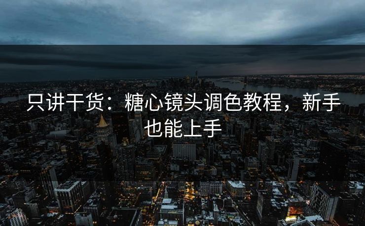 只讲干货：糖心镜头调色教程，新手也能上手