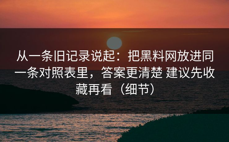 从一条旧记录说起:把黑料网放进同一条对照表里,答案更清楚 建议先收藏再看(细节) 从一条旧记录说起:把黑料网放进同一条对照表里,答案更清楚 建议先收藏再看(细节)