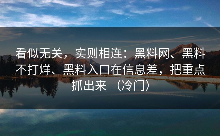 看似无关,实则相连:黑料网、黑料不打烊、黑料入口在信息差,把重点抓出来 (冷门) 看似无关,实则相连:黑料网、黑料不打烊、黑料入口在信息差,把重点抓出来 (冷门)