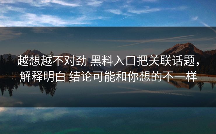越想越不对劲 黑料入口把关联话题,解释明白 结论可能和你想的不一样 越想越不对劲 黑料入口把关联话题,解释明白 结论可能和你想的不一样